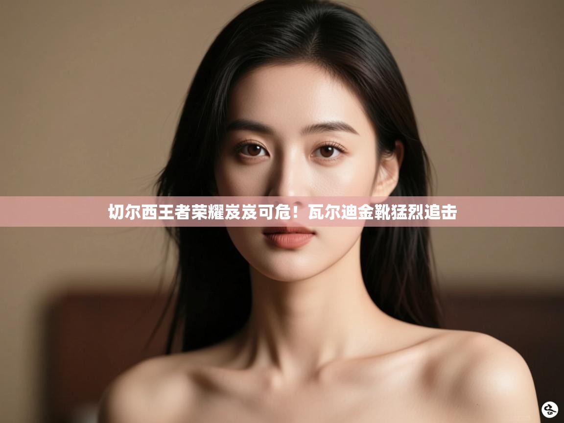 切尔西王者荣耀岌岌可危！瓦尔迪金靴猛烈追击