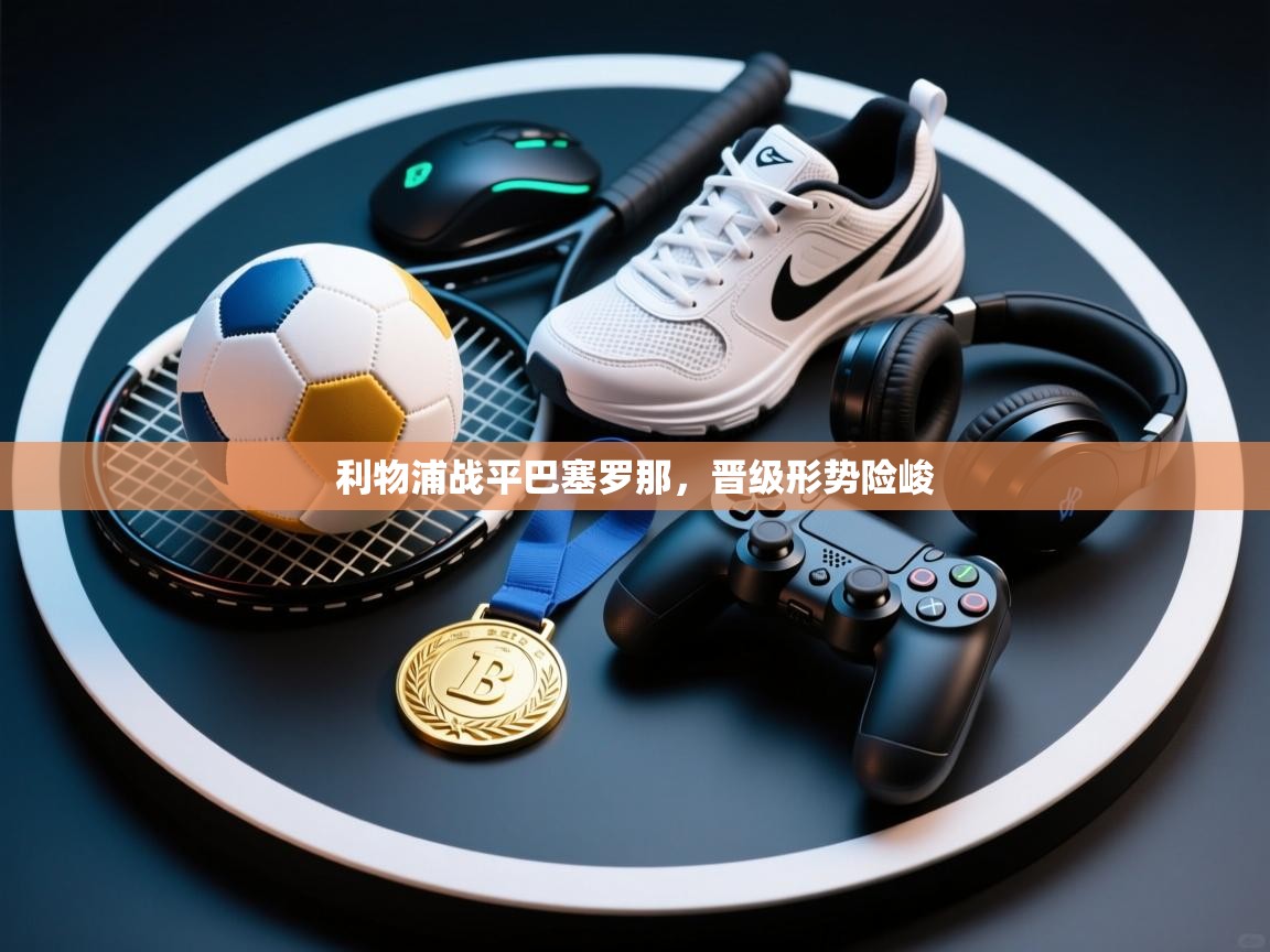 利物浦战平巴塞罗那,晋级形势险峻