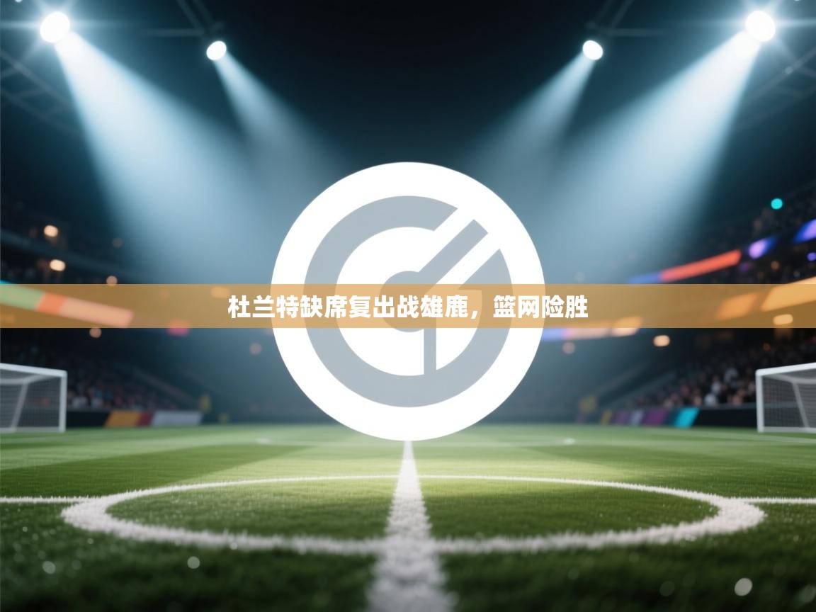 杜兰特缺席复出战雄鹿,篮网险胜