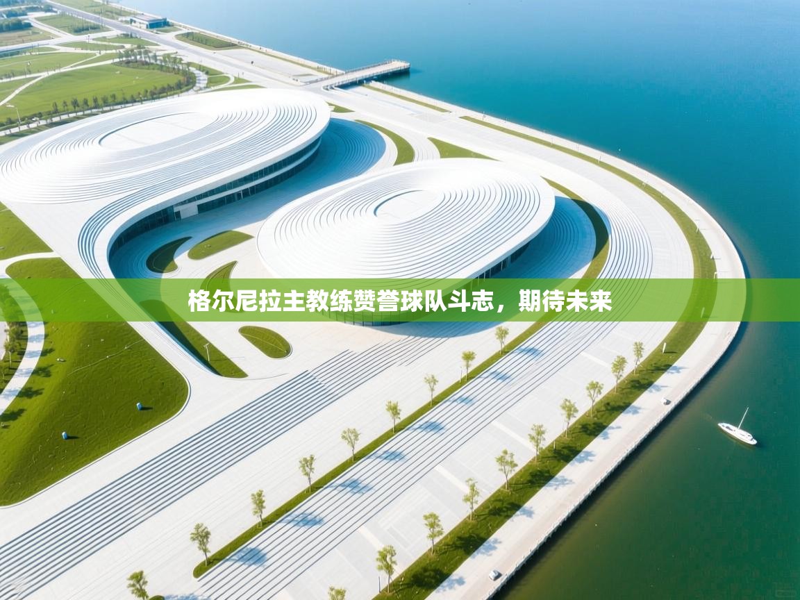 格尔尼拉主教练赞誉球队斗志，期待未来  第2张