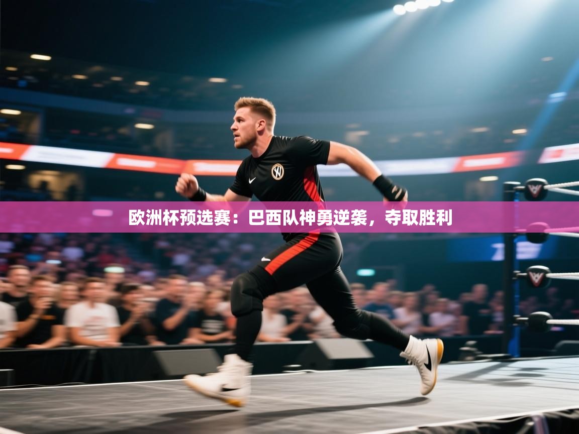 欧洲杯预选赛：巴西队神勇逆袭，夺取胜利