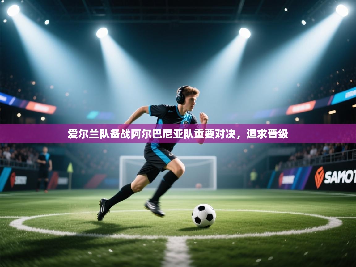 爱尔兰队备战阿尔巴尼亚队重要对决,追求晋级