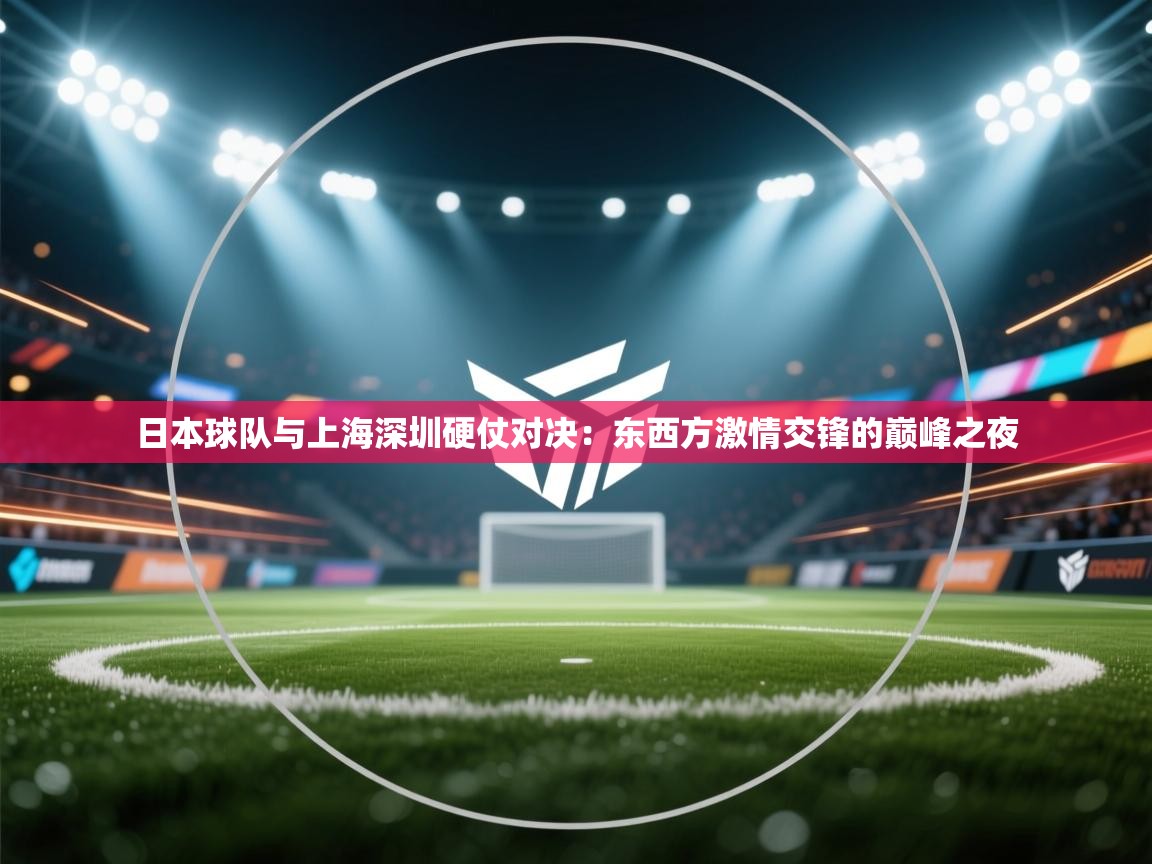 日本球队与上海深圳硬仗对决:东西方激情交锋的巅峰之夜 第1张