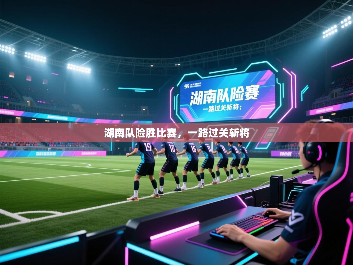 湖南队险胜比赛,一路过关斩将 第1张