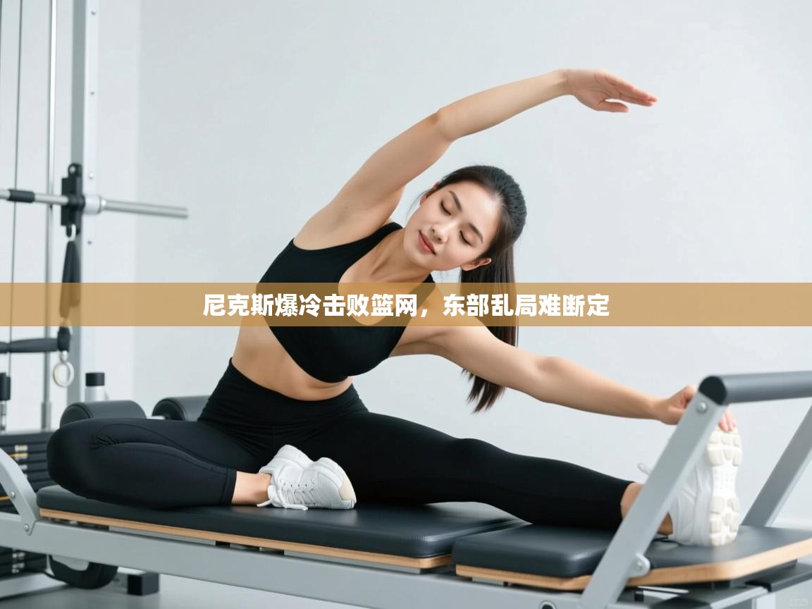 尼克斯爆冷击败篮网，东部乱局难断定  第2张