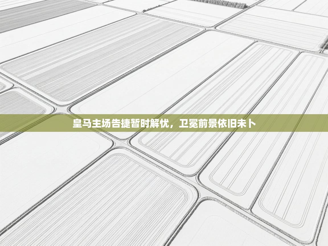 皇马主场告捷暂时解忧,卫冕前景依旧未卜