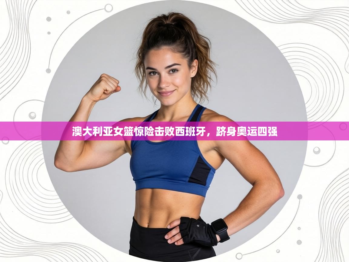 澳大利亚女篮惊险击败西班牙,跻身奥运四强 第1张